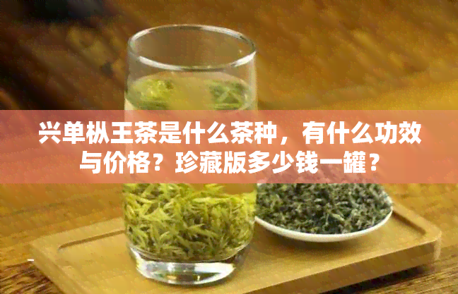 兴单枞王茶是什么茶种，有什么功效与价格？珍藏版多少钱一罐？