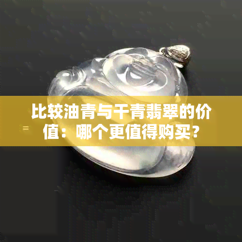 比较油青与干青翡翠的价值：哪个更值得购买？