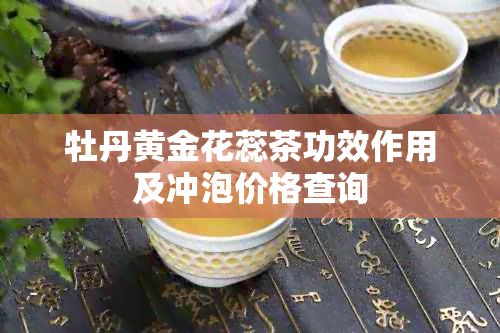 牡丹黄金花蕊茶功效作用及冲泡价格查询