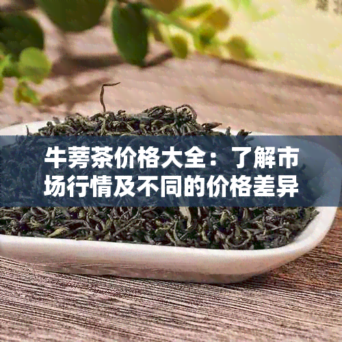 牛蒡茶价格大全：了解市场行情及不同的价格差异