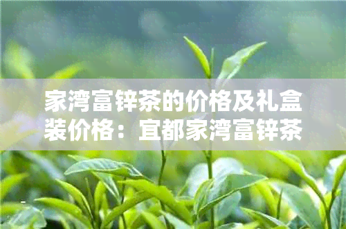 家湾富锌茶的价格及礼盒装价格：宜都家湾富锌茶业提供多种选择