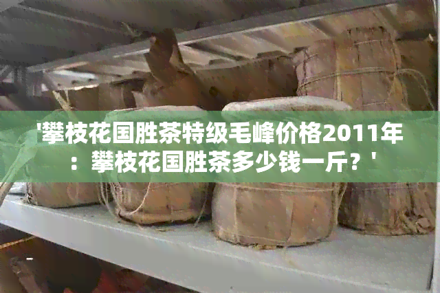 '攀枝花国胜茶特级毛峰价格2011年：攀枝花国胜茶多少钱一斤？'