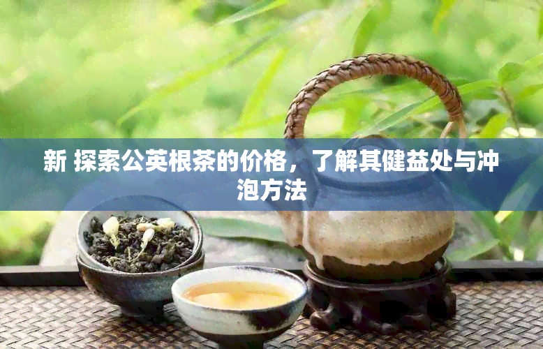 新 探索公英根茶的价格，了解其健益处与冲泡方法