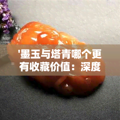 '墨玉与塔青哪个更有收藏价值：深度对比和分析'