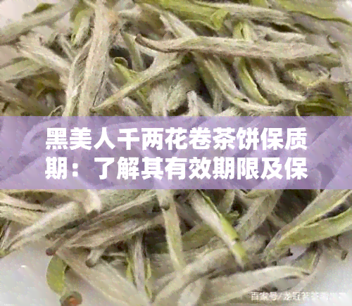 黑美人千两花卷茶饼保质期：了解其有效期限及保存方法，确保品质不受影响