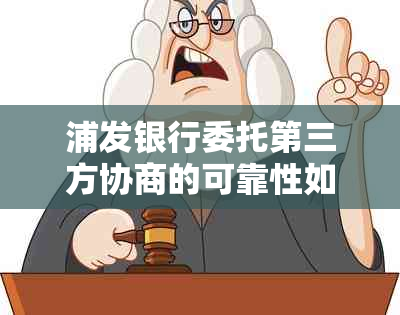 浦发银行委托第三方协商的可靠性如何？以及可能涉及的相关问题解答