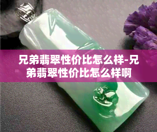 兄弟翡翠性价比怎么样-兄弟翡翠性价比怎么样啊