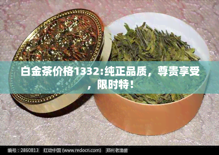 白金茶价格1332:纯正品质，尊贵享受，限时特！