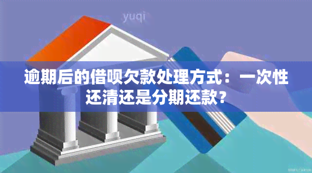 逾期后的借呗欠款处理方式：一次性还清还是分期还款？