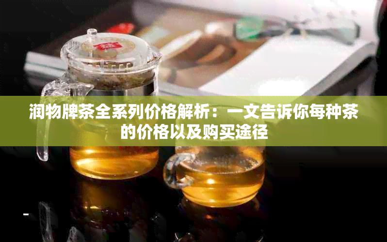 润物牌茶全系列价格解析：一文告诉你每种茶的价格以及购买途径