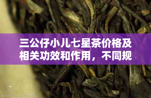 三公仔小儿七星茶价格及相关功效和作用，不同规格价格差异原因解析