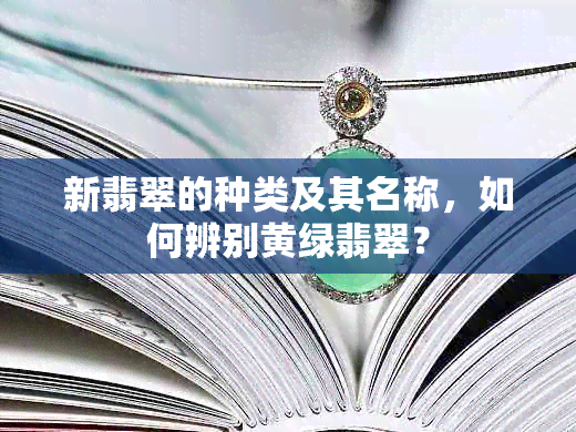 新翡翠的种类及其名称，如何辨别黄绿翡翠？