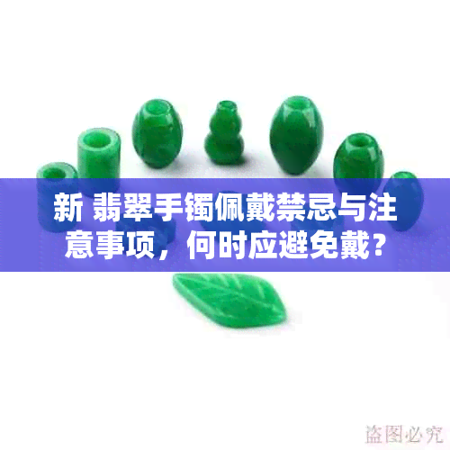 新 翡翠手镯佩戴禁忌与注意事项，何时应避免戴？