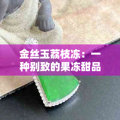 金丝玉荔枝冻：一种别致的果冻甜品及其制作方法和口感体验