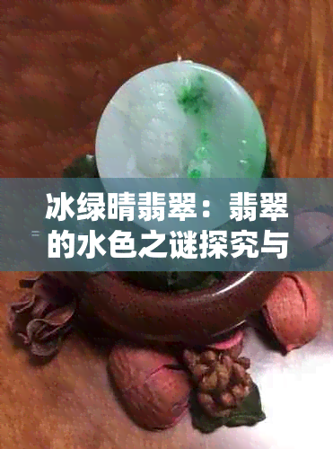 冰绿晴翡翠：翡翠的水色之谜探究与解读