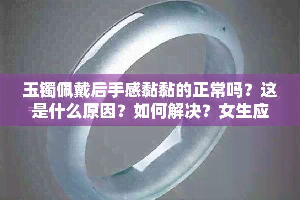 玉镯佩戴后手感黏黏的正常吗？这是什么原因？如何解决？女生应该注意什么？