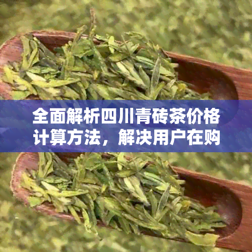 全面解析四川青砖茶价格计算方法，解决用户在购买过程中的疑虑与困惑