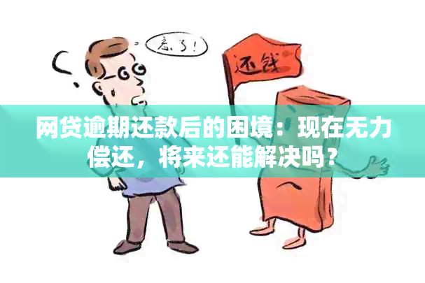 网贷逾期还款后的困境：现在无力偿还，将来还能解决吗？