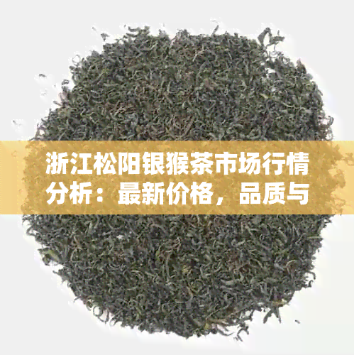 浙江松阳银猴茶市场行情分析：最新价格，品质与口感对比