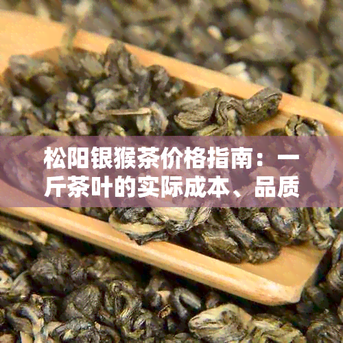 松阳银猴茶价格指南：一斤茶叶的实际成本、品质和市场行情分析