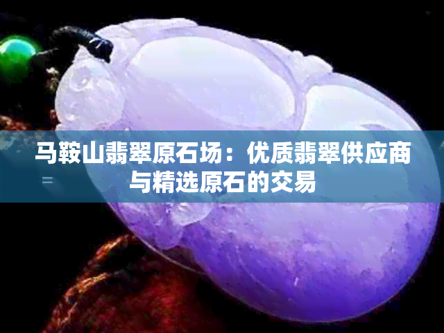 马鞍山翡翠原石场：优质翡翠供应商与精选原石的交易