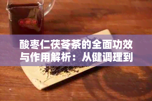 酸枣仁茯苓茶的全面功效与作用解析：从健调理到美容养颜，一网打尽！