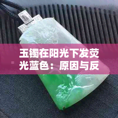 玉镯在阳光下发荧光蓝色：原因与反应，是否正常？