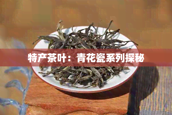 特产茶叶：青花瓷系列探秘