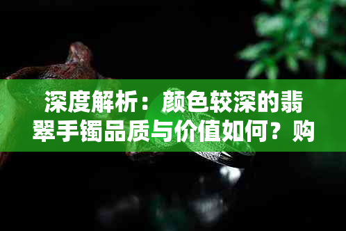 深度解析：颜色较深的翡翠手镯品质与价值如何？购买时应注意哪些因素？