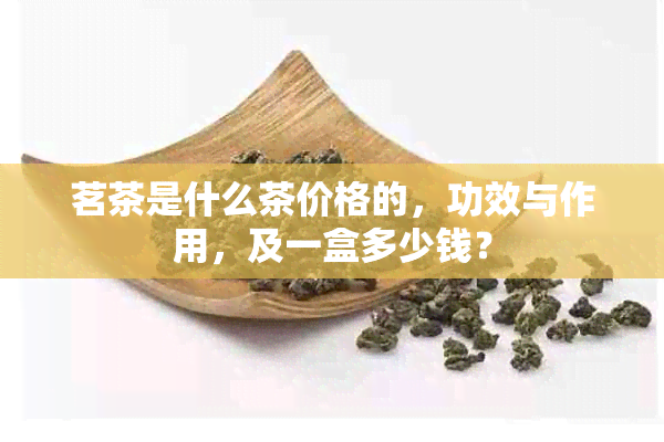 茗茶是什么茶价格的，功效与作用，及一盒多少钱？