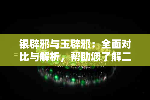 银辟邪与玉辟邪：全面对比与解析，帮助您了解二者的区别和用途