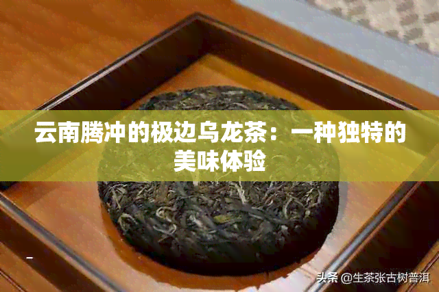 云南腾冲的极边乌龙茶：一种独特的美味体验