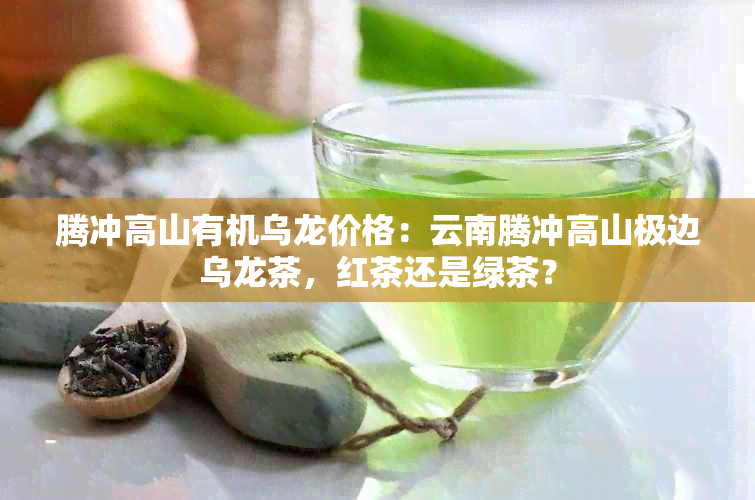 腾冲高山有机乌龙价格：云南腾冲高山极边乌龙茶，红茶还是绿茶？