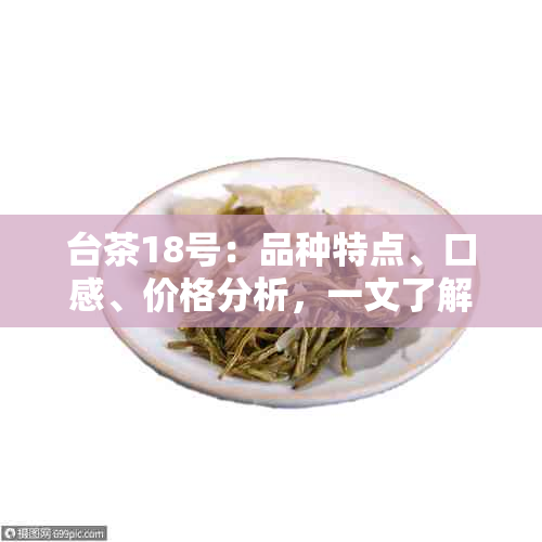 台茶18号：品种特点、口感、价格分析，一文了解这款茶叶的价值