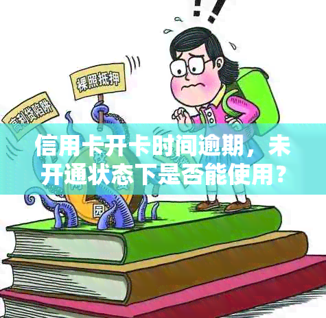 信用卡开卡时间逾期，未开通状态下是否能使用？解答疑问并保障用卡权益