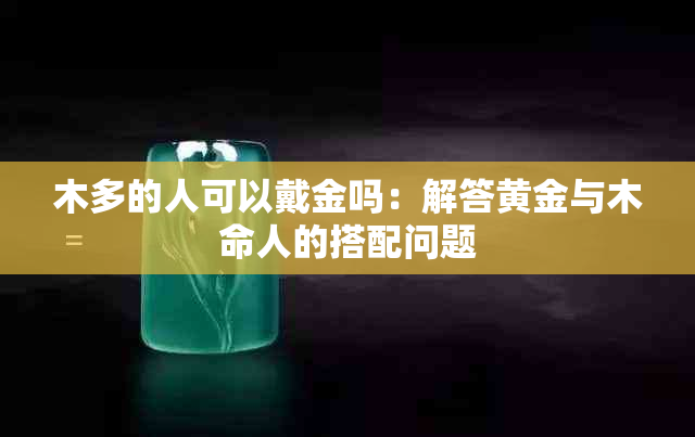 木多的人可以戴金吗：解答黄金与木命人的搭配问题