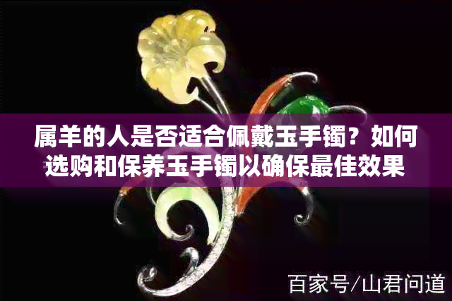 属羊的人是否适合佩戴玉手镯？如何选购和保养玉手镯以确保更佳效果？