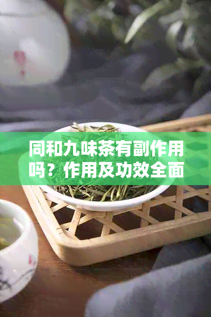 同和九味茶有副作用吗？作用及功效全面解析