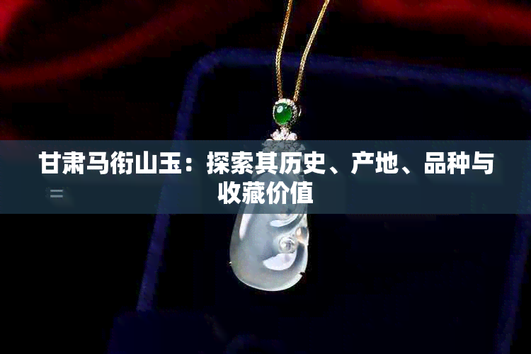 甘肃马衔山玉：探索其历史、产地、品种与收藏价值