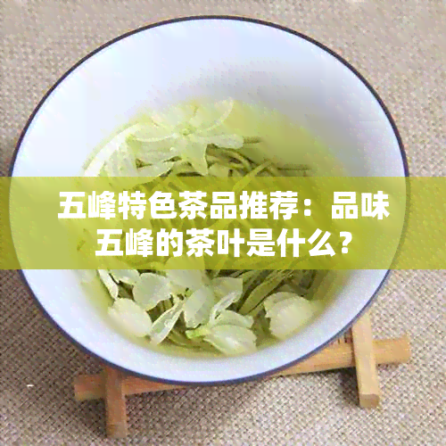 五峰特色茶品推荐：品味五峰的茶叶是什么？