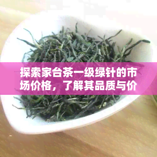 探索家台茶一级绿针的市场价格，了解其品质与价值