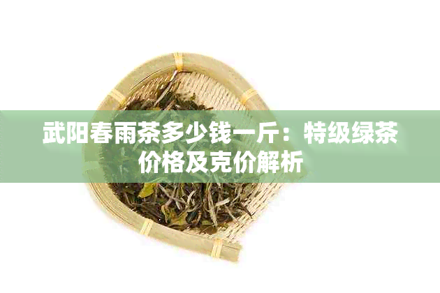 武阳春雨茶多少钱一斤：特级绿茶价格及克价解析