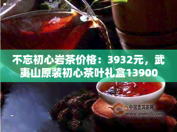 不忘初心岩茶价格：3932元，武夷山原装初心茶叶礼盒139000元