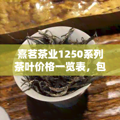 熹茗茶业1250系列茶叶价格一览表，包括各款式详细信息及购买指南