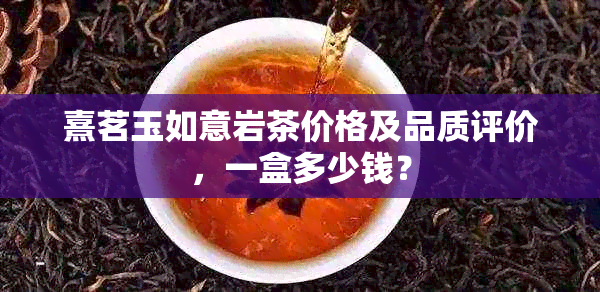 熹茗玉如意岩茶价格及品质评价，一盒多少钱？