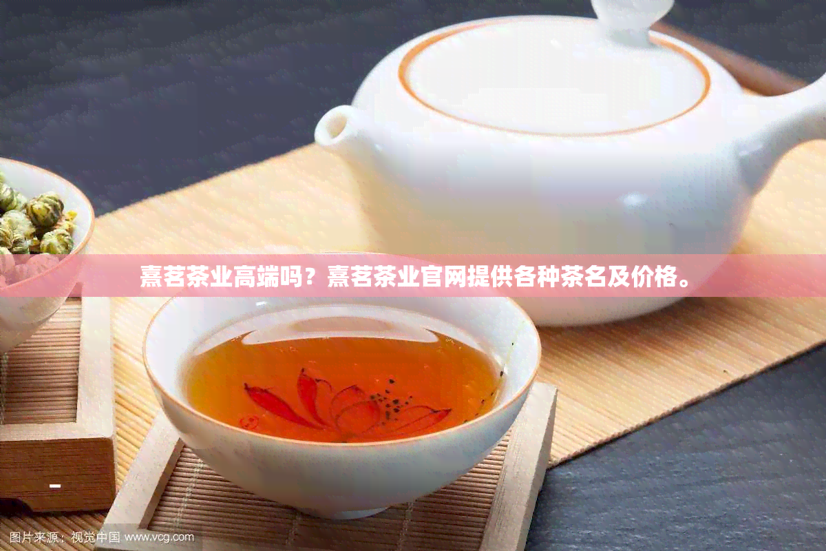 熹茗茶业高端吗？熹茗茶业官网提供各种茶名及价格。