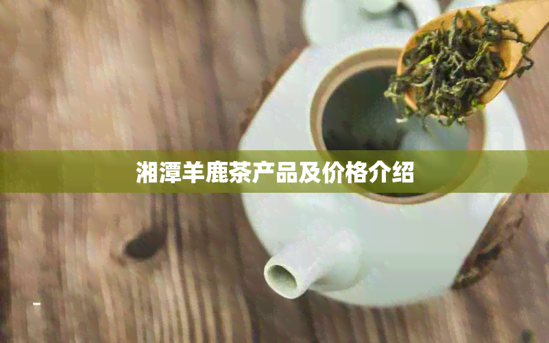 湘潭羊鹿茶产品及价格介绍