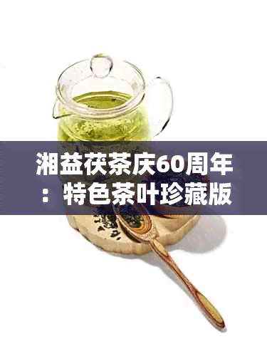 湘益茯茶庆60周年：特色茶叶珍藏版与优价格全面解析