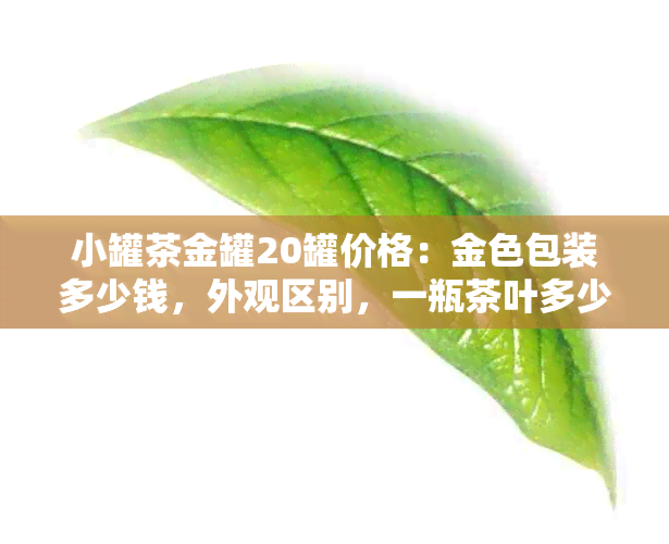 小罐茶金罐20罐价格：金色包装多少钱，外观区别，一瓶茶叶多少钱？