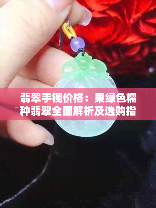 翡翠手镯价格：果绿色糯种翡翠全面解析及选购指南